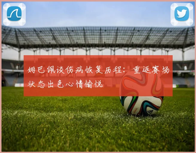 姆巴佩谈伤病恢复历程：重返赛场状态出色心情愉悦