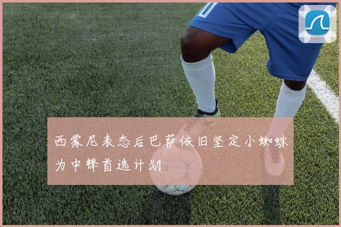 西蒙尼表态后巴萨依旧坚定小蜘蛛为中锋首选计划