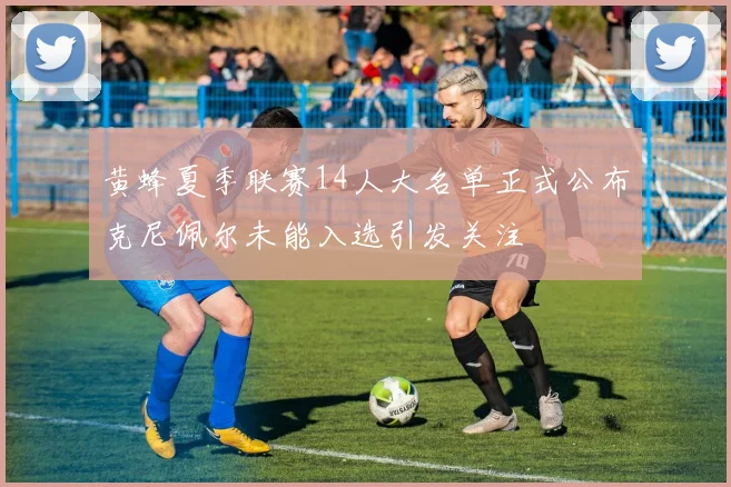 黄蜂夏季联赛14人大名单正式公布克尼佩尔未能入选引发关注