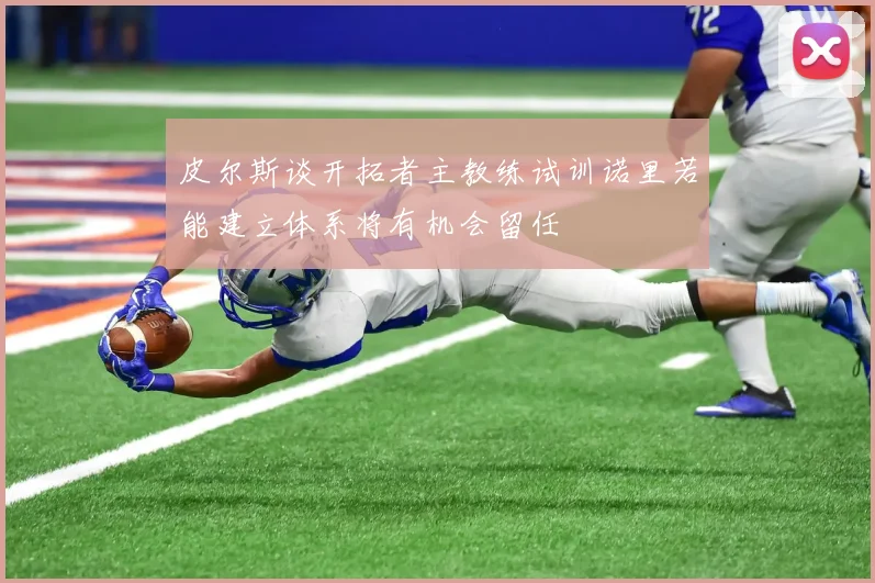皮尔斯谈开拓者主教练试训诺里若能建立体系将有机会留任