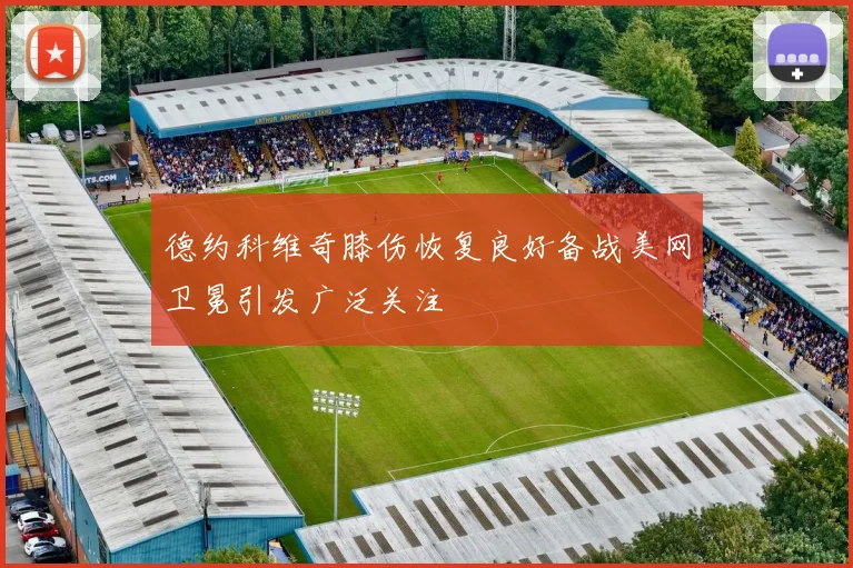 德约科维奇膝伤恢复良好备战美网卫冕引发广泛关注