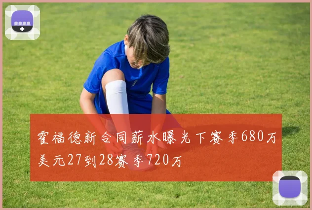 霍福德新合同薪水曝光下赛季680万美元27到28赛季720万