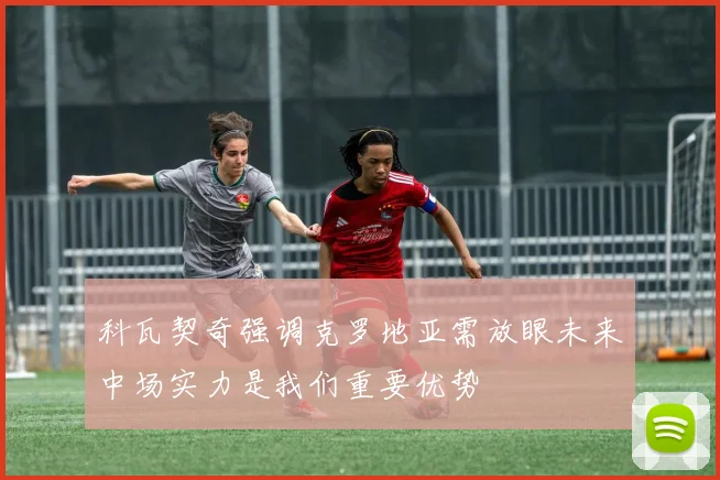科瓦契奇强调克罗地亚需放眼未来中场实力是我们重要优势