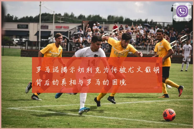 罗马诺揭示切利克为何被尤文截胡背后的真相与罗马的困境