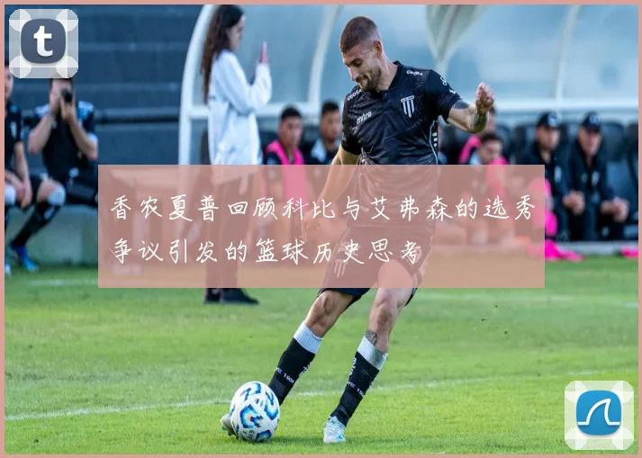 香农夏普回顾科比与艾弗森的选秀争议引发的篮球历史思考