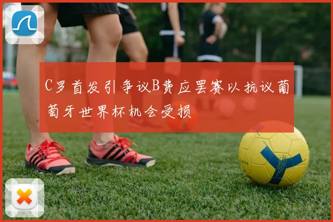 C罗首发引争议B费应罢赛以抗议葡萄牙世界杯机会受损