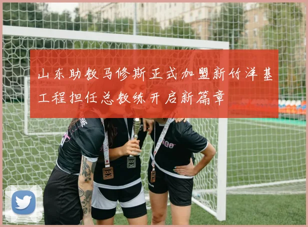 山东助教马修斯正式加盟新竹洋基工程担任总教练开启新篇章