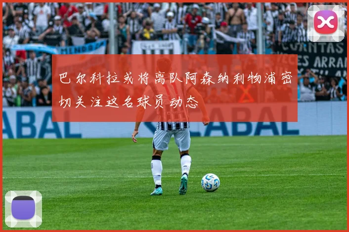 巴尔科拉或将离队阿森纳利物浦密切关注这名球员动态
