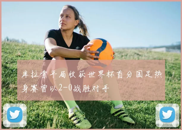 库拉索平局收获世界杯首分国足热身赛曾以2-0战胜对手