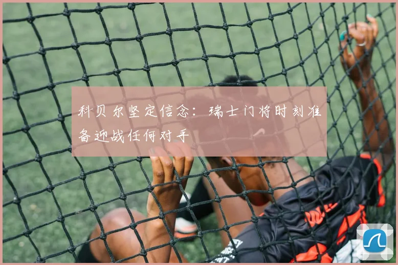 科贝尔坚定信念：瑞士门将时刻准备迎战任何对手