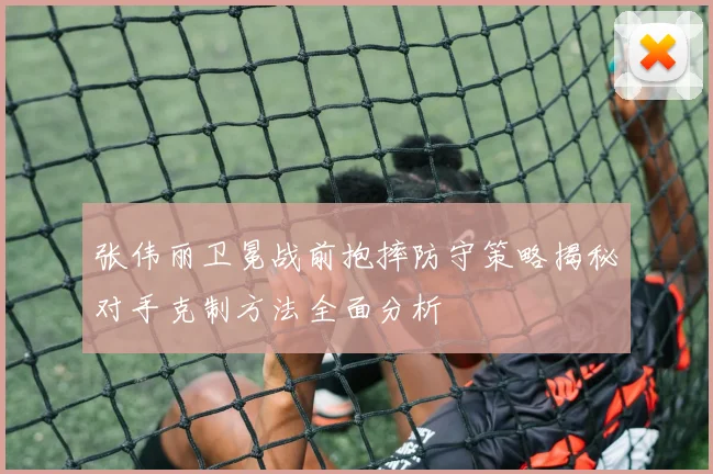 张伟丽卫冕战前抱摔防守策略揭秘对手克制方法全面分析