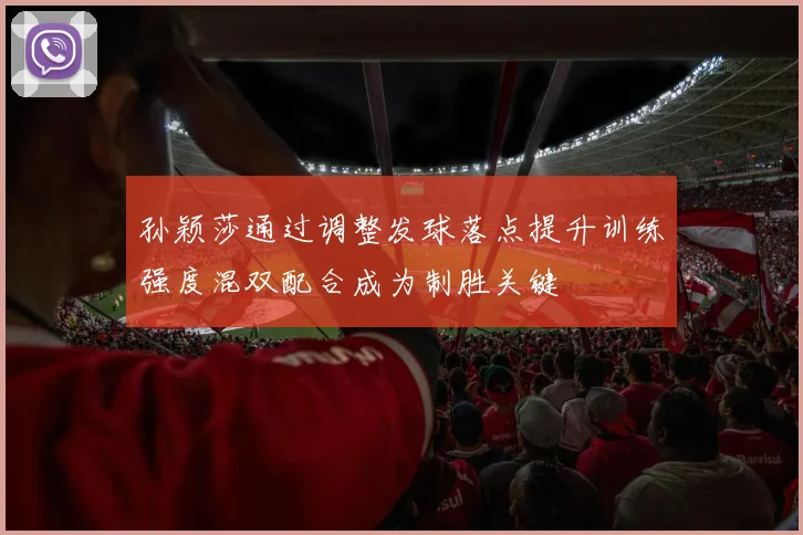 孙颖莎通过调整发球落点提升训练强度混双配合成为制胜关键
