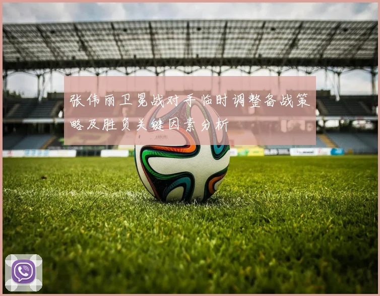 张伟丽卫冕战对手临时调整备战策略及胜负关键因素分析
