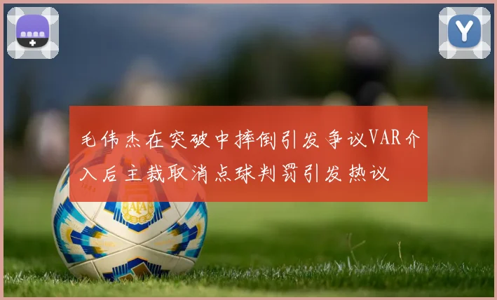 毛伟杰在突破中摔倒引发争议VAR介入后主裁取消点球判罚引发热议