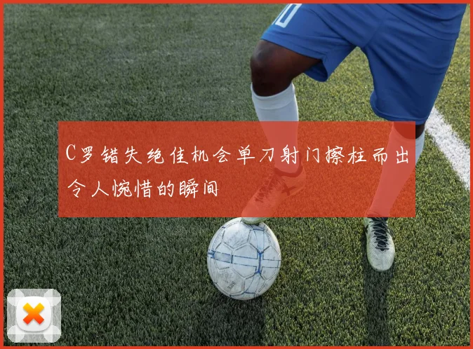 C罗错失绝佳机会单刀射门擦柱而出令人惋惜的瞬间