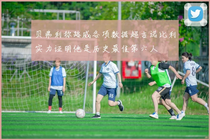 贝弗利称路威各项数据超吉诺比利实力证明他是历史最佳第六人