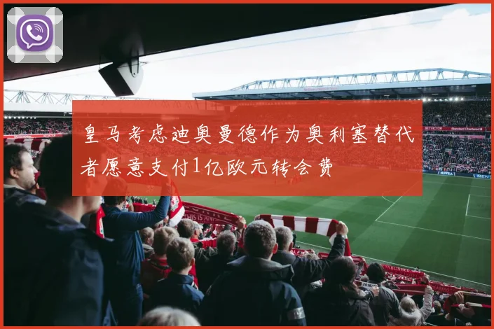 皇马考虑迪奥曼德作为奥利塞替代者愿意支付1亿欧元转会费